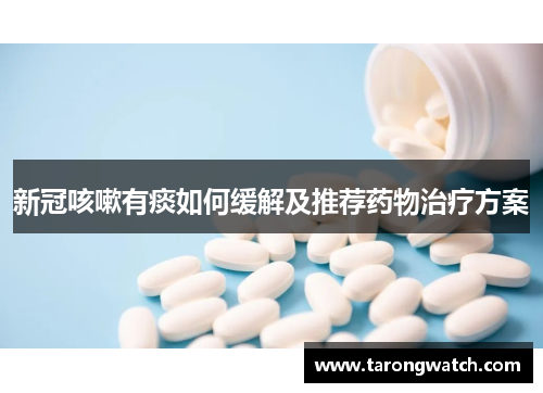 新冠咳嗽有痰如何缓解及推荐药物治疗方案