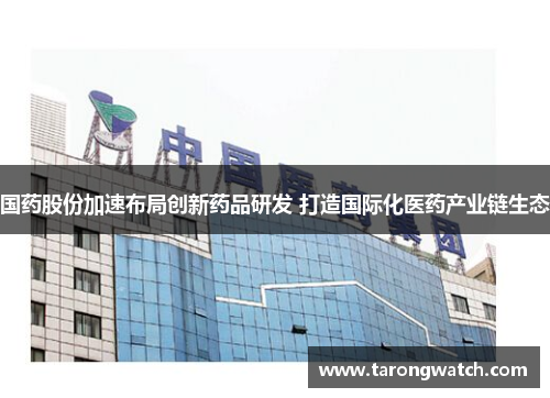 国药股份加速布局创新药品研发 打造国际化医药产业链生态