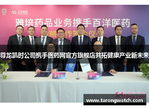 尊龙凯时公司携手医药网官方旗舰店共拓健康产业新未来